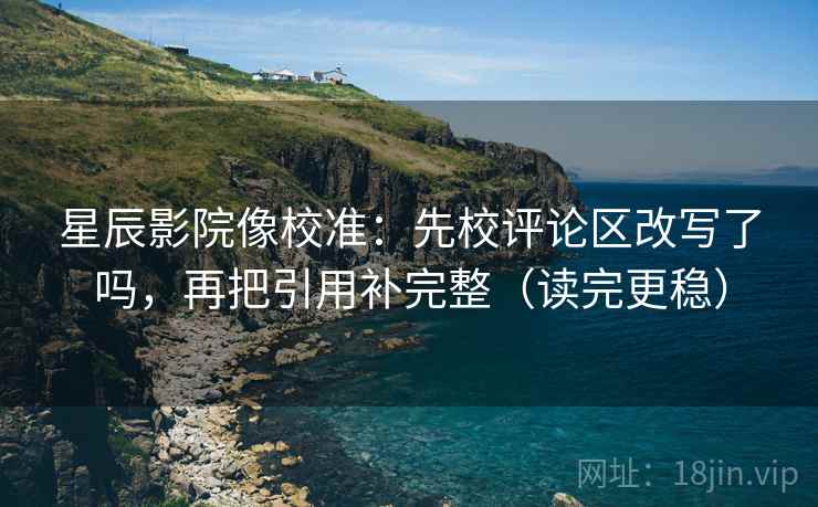星辰影院像校准:先校评论区改写了吗,再把引用补完整(读完更稳)
