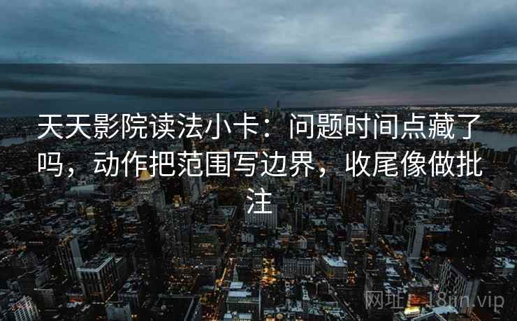 天天影院读法小卡:问题时间点藏了吗,动作把范围写边界,收尾像做批注 第2张 天天影院读法小卡:问题时间点藏了吗,动作把范围写边界,收尾像做批注 第2张