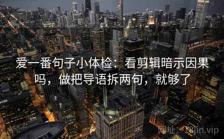 爱一番句子小体检：看剪辑暗示因果吗，做把导语拆两句，就够了