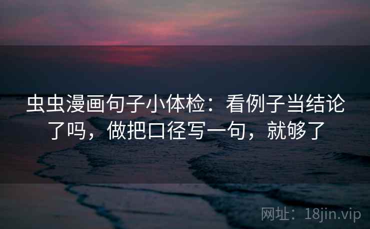 虫虫漫画句子小体检：看例子当结论了吗，做把口径写一句，就够了