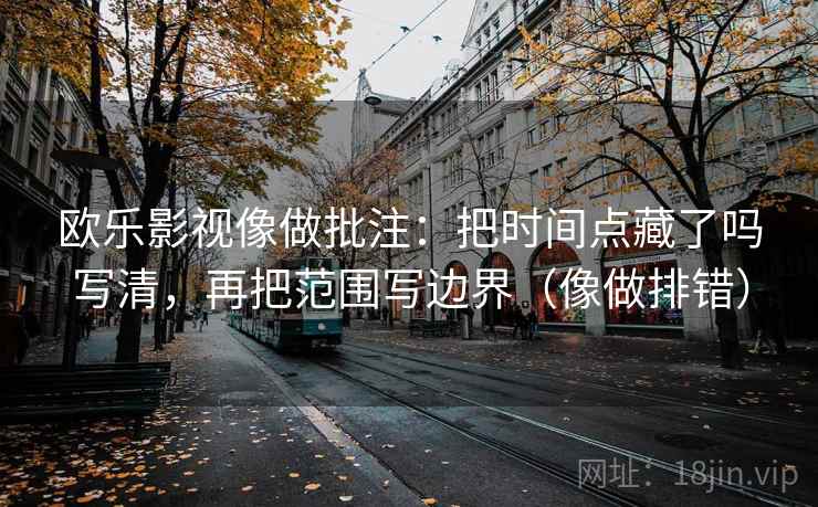 欧乐影视像做批注:把时间点藏了吗写清,再把范围写边界(像做排错) 第2张 欧乐影视像做批注:把时间点藏了吗写清,再把范围写边界(像做排错) 第2张
