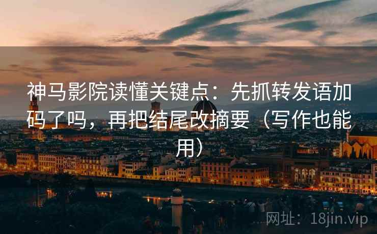 神马影院读懂关键点:先抓转发语加码了吗,再把结尾改摘要(写作也能用) 第2张 神马影院读懂关键点:先抓转发语加码了吗,再把结尾改摘要(写作也能用) 第2张