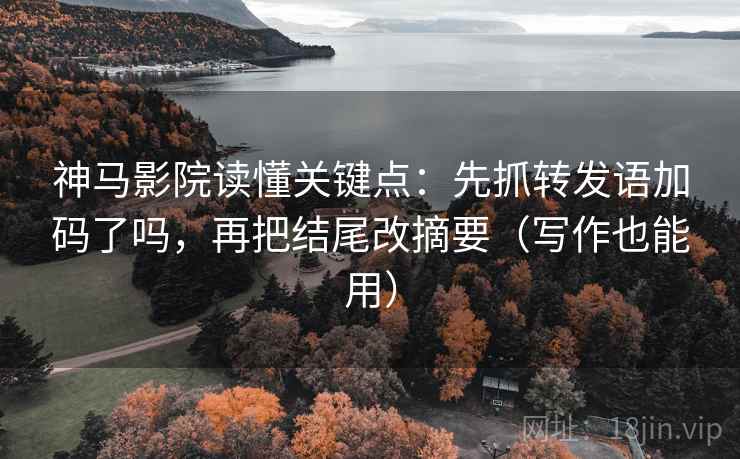 神马影院读懂关键点:先抓转发语加码了吗,再把结尾改摘要(写作也能用)