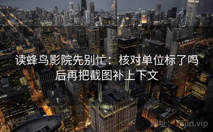 读蜂鸟影院先别忙:核对单位标了吗后再把截图补上下文