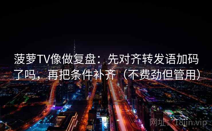 菠萝TV像做复盘:先对齐转发语加码了吗,再把条件补齐(不费劲但管用)