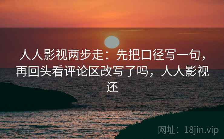 人人影视两步走:先把口径写一句,再回头看评论区改写了吗,人人影视还