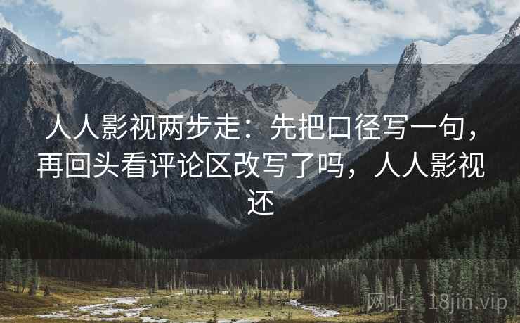 人人影视两步走:先把口径写一句,再回头看评论区改写了吗,人人影视还 第2张 人人影视两步走:先把口径写一句,再回头看评论区改写了吗,人人影视还 第2张