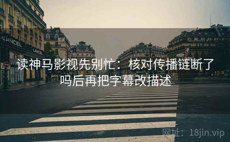 读神马影视先别忙:核对传播链断了吗后再把字幕改描述 第2张 读神马影视先别忙:核对传播链断了吗后再把字幕改描述 第2张