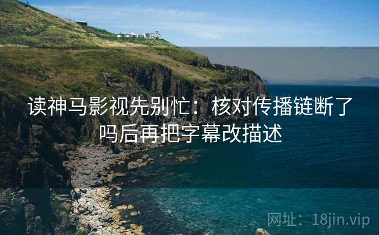 读神马影视先别忙:核对传播链断了吗后再把字幕改描述