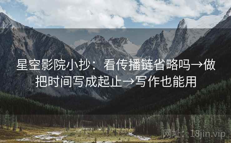 星空影院小抄:看传播链省略吗→做把时间写成起止→写作也能用 第2张 星空影院小抄:看传播链省略吗→做把时间写成起止→写作也能用 第2张