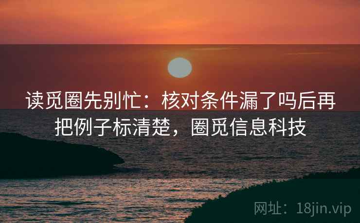 读觅圈先别忙:核对条件漏了吗后再把例子标清楚,圈觅信息科技 第2张 读觅圈先别忙:核对条件漏了吗后再把例子标清楚,圈觅信息科技 第2张