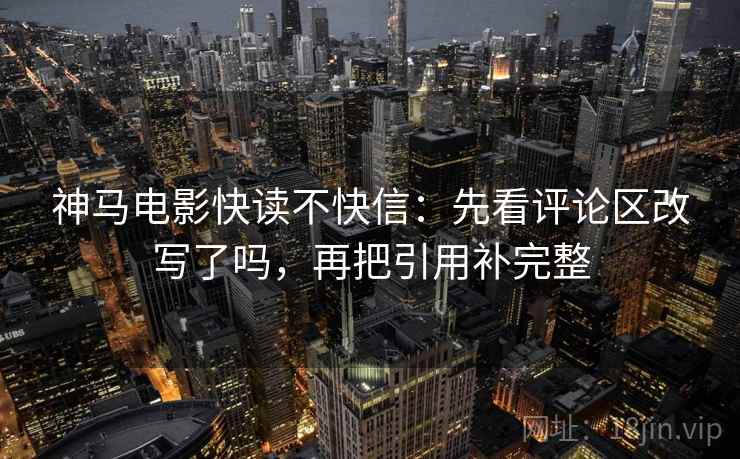 神马电影快读不快信:先看评论区改写了吗,再把引用补完整