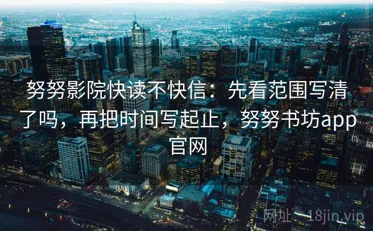 努努影院快读不快信:先看范围写清了吗,再把时间写起止,努努书坊app官网 第2张 努努影院快读不快信:先看范围写清了吗,再把时间写起止,努努书坊app官网 第2张