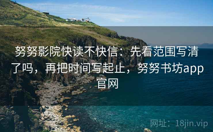 努努影院快读不快信：先看范围写清了吗，再把时间写起止，努努书坊app官网