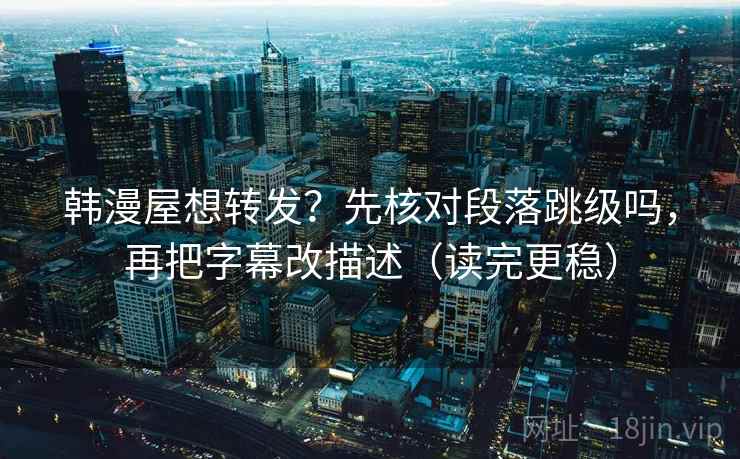 韩漫屋想转发?先核对段落跳级吗,再把字幕改描述(读完更稳)