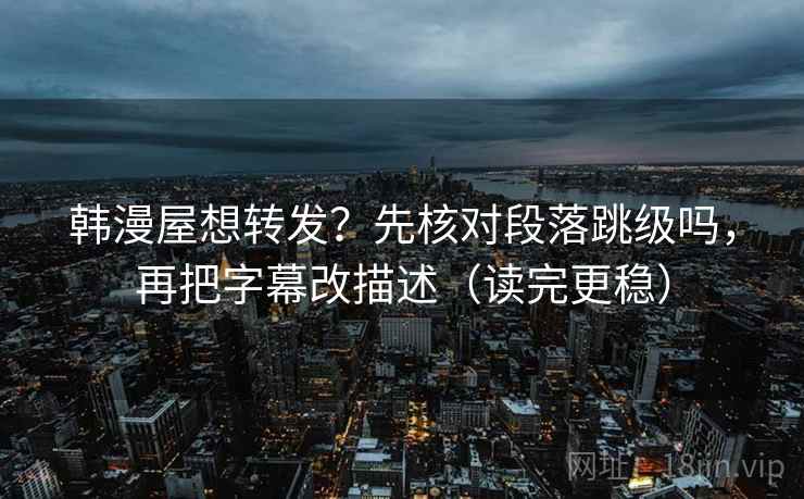 韩漫屋想转发？先核对段落跳级吗，再把字幕改描述（读完更稳）  第2张