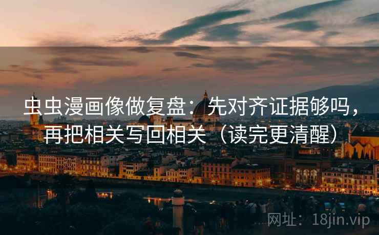 虫虫漫画像做复盘:先对齐证据够吗,再把相关写回相关(读完更清醒) 第2张 虫虫漫画像做复盘:先对齐证据够吗,再把相关写回相关(读完更清醒) 第2张