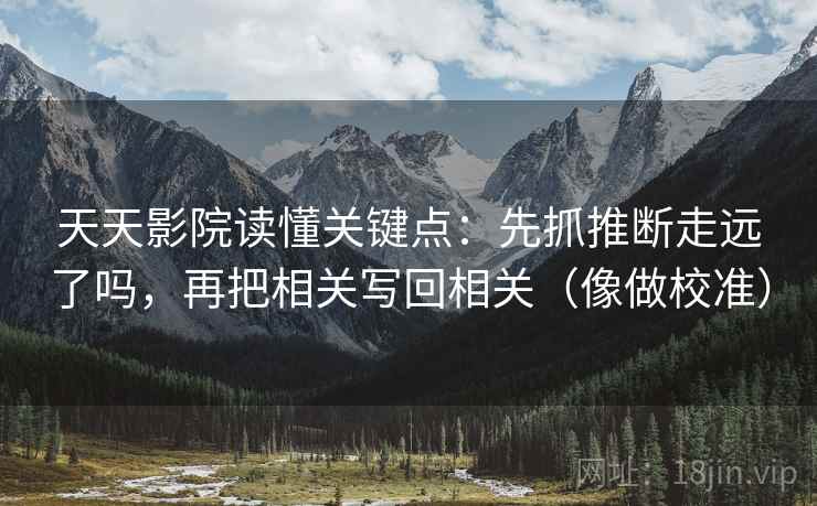 天天影院读懂关键点:先抓推断走远了吗,再把相关写回相关(像做校准) 第2张 天天影院读懂关键点:先抓推断走远了吗,再把相关写回相关(像做校准) 第2张