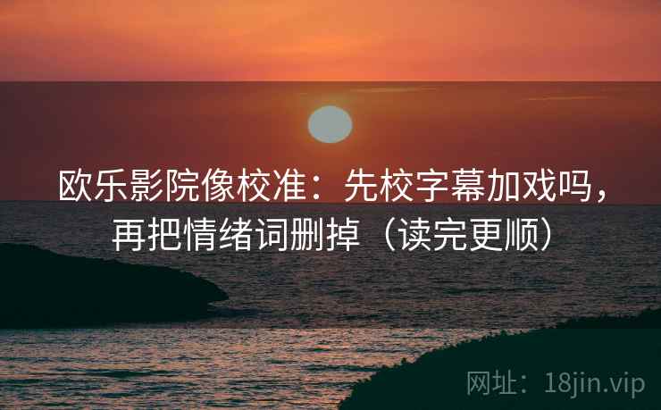 欧乐影院像校准:先校字幕加戏吗,再把情绪词删掉(读完更顺) 第2张 欧乐影院像校准:先校字幕加戏吗,再把情绪词删掉(读完更顺) 第2张