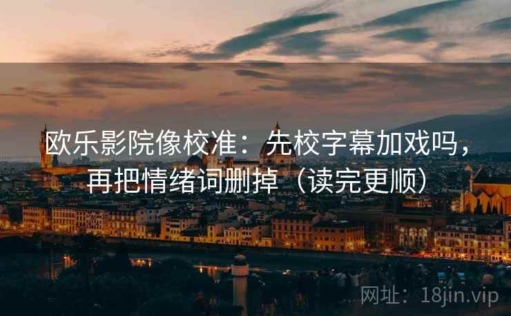 欧乐影院像校准:先校字幕加戏吗,再把情绪词删掉(读完更顺)