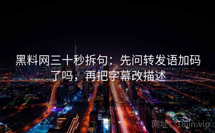 黑料网三十秒拆句:先问转发语加码了吗,再把字幕改描述