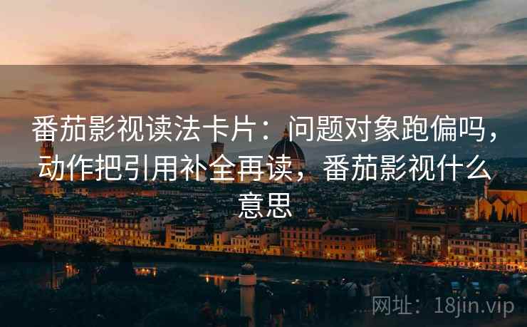 番茄影视读法卡片:问题对象跑偏吗,动作把引用补全再读,番茄影视什么意思 第2张 番茄影视读法卡片:问题对象跑偏吗,动作把引用补全再读,番茄影视什么意思 第2张