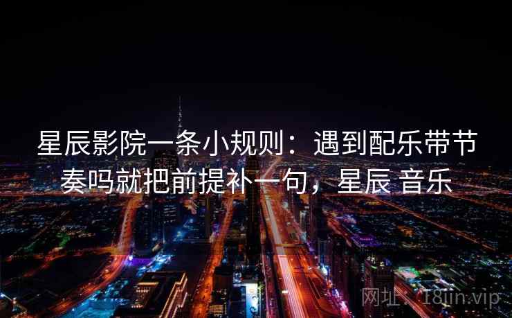 星辰影院一条小规则:遇到配乐带节奏吗就把前提补一句,星辰 音乐 第2张 星辰影院一条小规则:遇到配乐带节奏吗就把前提补一句,星辰 音乐 第2张