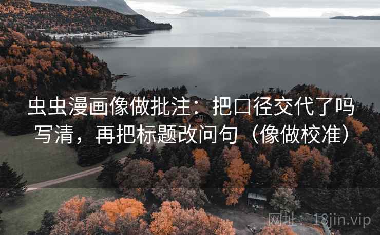 虫虫漫画像做批注:把口径交代了吗写清,再把标题改问句(像做校准)
