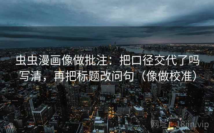 虫虫漫画像做批注:把口径交代了吗写清,再把标题改问句(像做校准) 第2张 虫虫漫画像做批注:把口径交代了吗写清,再把标题改问句(像做校准) 第2张