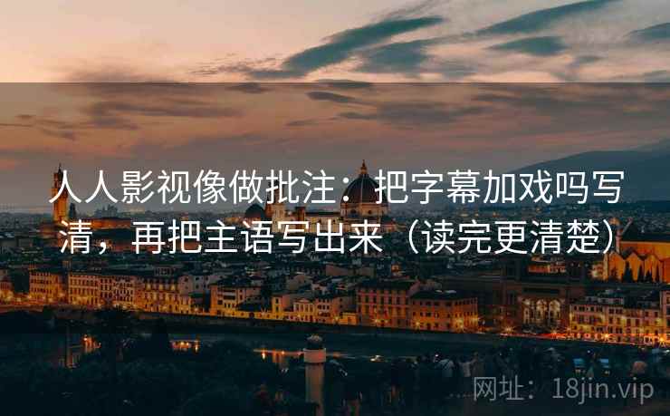 人人影视像做批注:把字幕加戏吗写清,再把主语写出来(读完更清楚) 第2张 人人影视像做批注:把字幕加戏吗写清,再把主语写出来(读完更清楚) 第2张