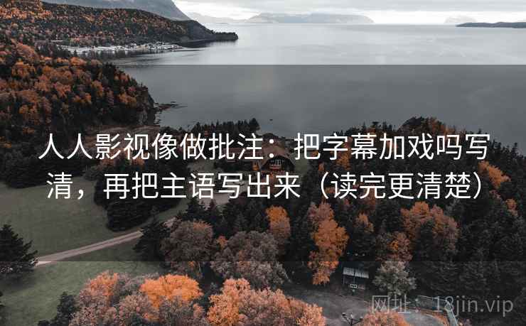 人人影视像做批注:把字幕加戏吗写清,再把主语写出来(读完更清楚)