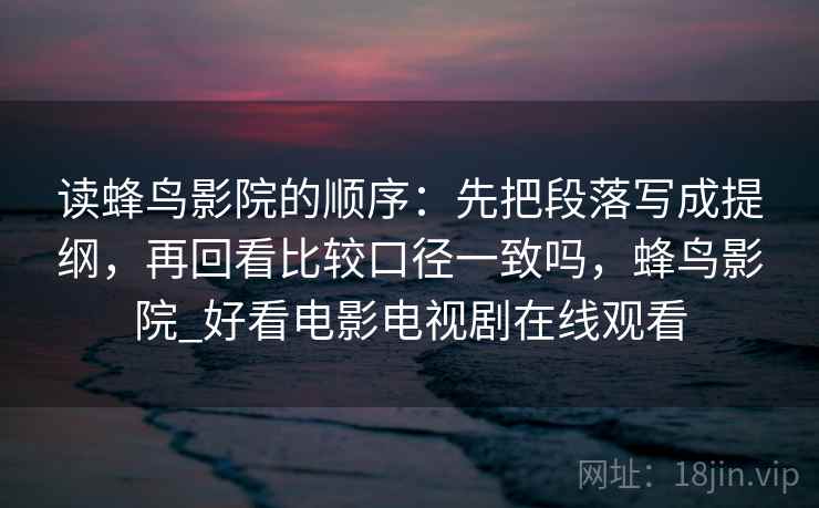 读蜂鸟影院的顺序：先把段落写成提纲，再回看比较口径一致吗，蜂鸟影院_好看电影电视剧在线观看