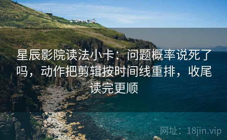 星辰影院读法小卡:问题概率说死了吗,动作把剪辑按时间线重排,收尾读完更顺 第2张 星辰影院读法小卡:问题概率说死了吗,动作把剪辑按时间线重排,收尾读完更顺 第2张