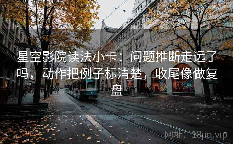 星空影院读法小卡:问题推断走远了吗,动作把例子标清楚,收尾像做复盘 第2张 星空影院读法小卡:问题推断走远了吗,动作把例子标清楚,收尾像做复盘 第2张