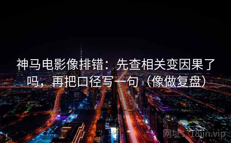 神马电影像排错:先查相关变因果了吗,再把口径写一句(像做复盘) 第2张 神马电影像排错:先查相关变因果了吗,再把口径写一句(像做复盘) 第2张