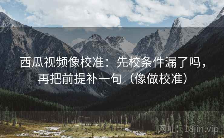 西瓜视频像校准:先校条件漏了吗,再把前提补一句(像做校准)