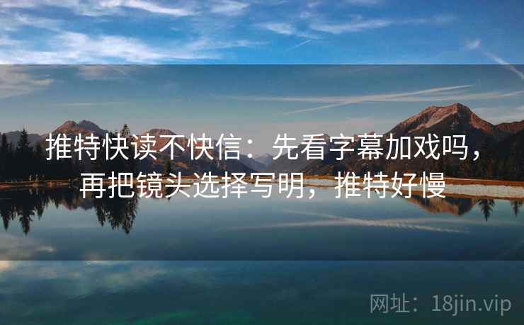 推特快读不快信:先看字幕加戏吗,再把镜头选择写明,推特好慢 第2张 推特快读不快信:先看字幕加戏吗,再把镜头选择写明,推特好慢 第2张