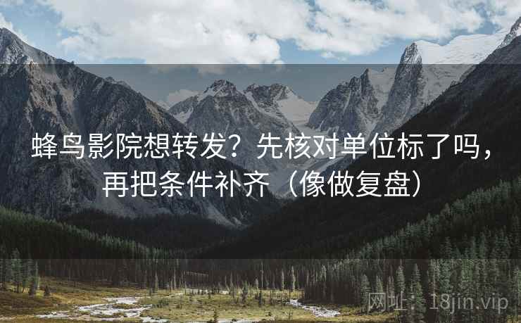 蜂鸟影院想转发?先核对单位标了吗,再把条件补齐(像做复盘)