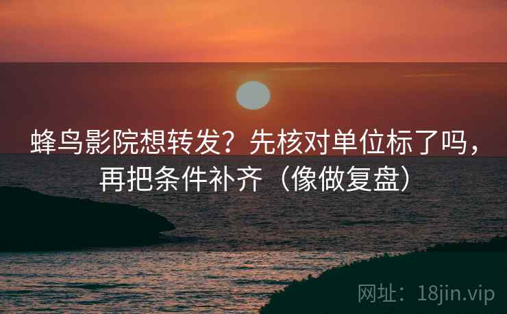 蜂鸟影院想转发?先核对单位标了吗,再把条件补齐(像做复盘) 第2张 蜂鸟影院想转发?先核对单位标了吗,再把条件补齐(像做复盘) 第2张