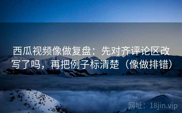 西瓜视频像做复盘:先对齐评论区改写了吗,再把例子标清楚(像做排错) 第2张 西瓜视频像做复盘:先对齐评论区改写了吗,再把例子标清楚(像做排错) 第2张