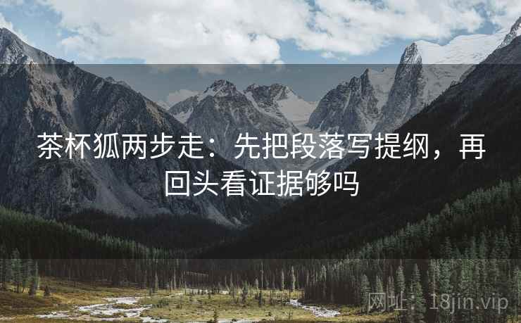 茶杯狐两步走:先把段落写提纲,再回头看证据够吗 第2张 茶杯狐两步走:先把段落写提纲,再回头看证据够吗 第2张