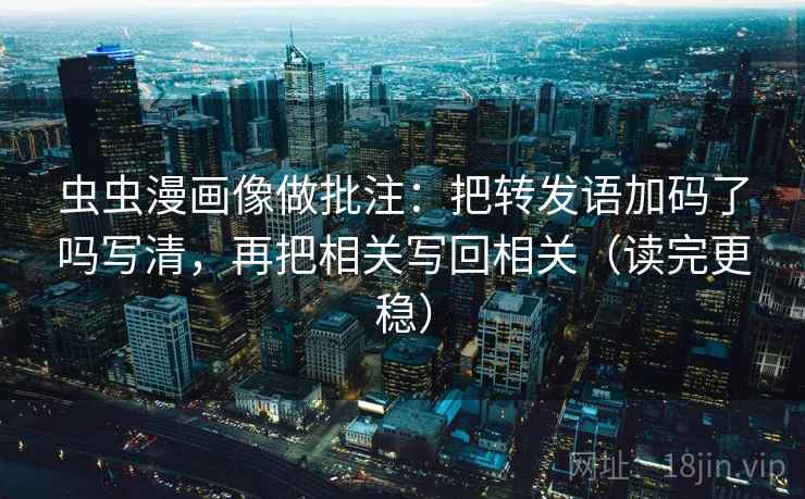虫虫漫画像做批注:把转发语加码了吗写清,再把相关写回相关(读完更稳) 第2张 虫虫漫画像做批注:把转发语加码了吗写清,再把相关写回相关(读完更稳) 第2张