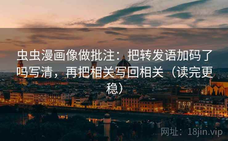 虫虫漫画像做批注：把转发语加码了吗写清，再把相关写回相关（读完更稳）