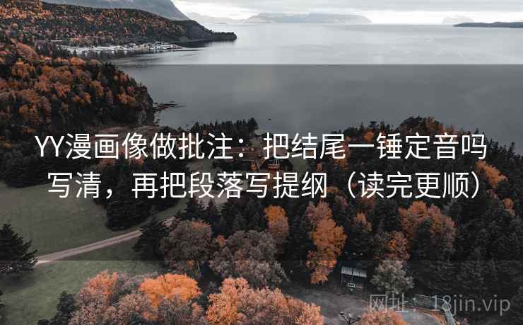 YY漫画像做批注:把结尾一锤定音吗写清,再把段落写提纲(读完更顺)