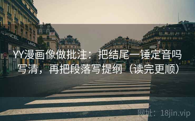 YY漫画像做批注:把结尾一锤定音吗写清,再把段落写提纲(读完更顺) 第2张 YY漫画像做批注:把结尾一锤定音吗写清,再把段落写提纲(读完更顺) 第2张