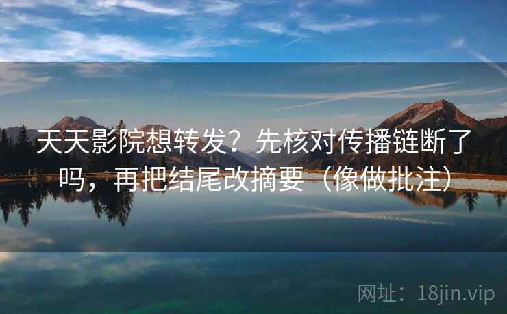 天天影院想转发?先核对传播链断了吗,再把结尾改摘要(像做批注) 第2张 天天影院想转发?先核对传播链断了吗,再把结尾改摘要(像做批注) 第2张