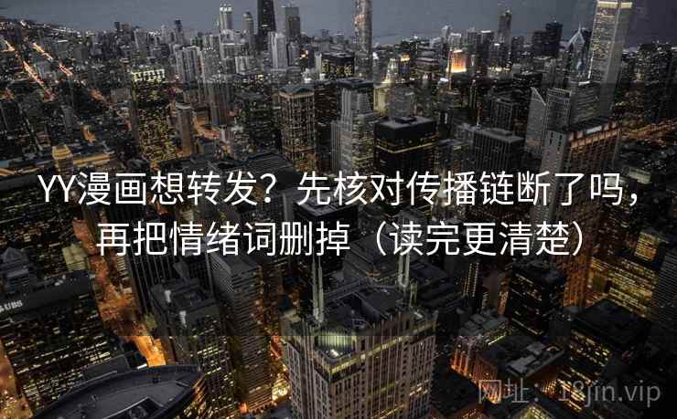 YY漫画想转发?先核对传播链断了吗,再把情绪词删掉(读完更清楚)