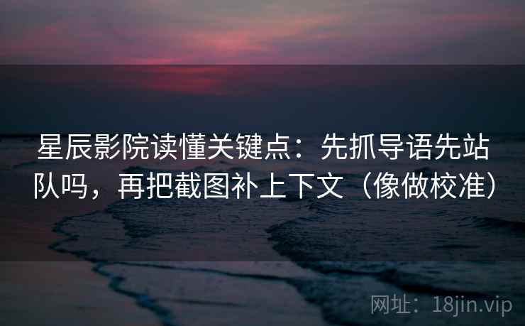 星辰影院读懂关键点:先抓导语先站队吗,再把截图补上下文(像做校准)
