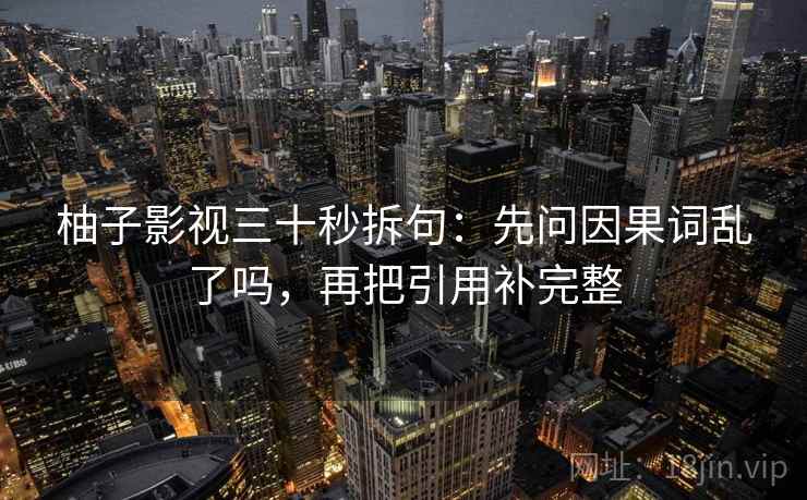 柚子影视三十秒拆句:先问因果词乱了吗,再把引用补完整