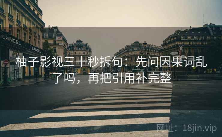 柚子影视三十秒拆句:先问因果词乱了吗,再把引用补完整 第2张 柚子影视三十秒拆句:先问因果词乱了吗,再把引用补完整 第2张